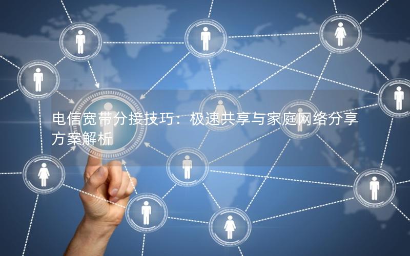 电信宽带分接技巧：极速共享与家庭网络分享方案解析