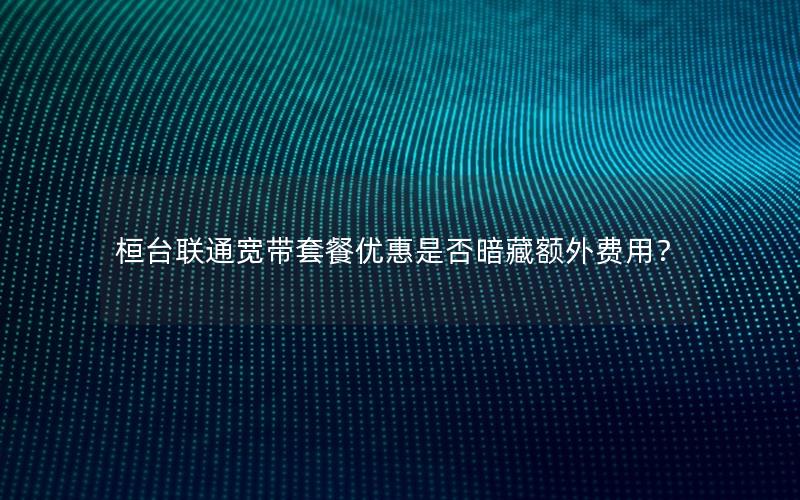 桓台联通宽带套餐优惠是否暗藏额外费用？
