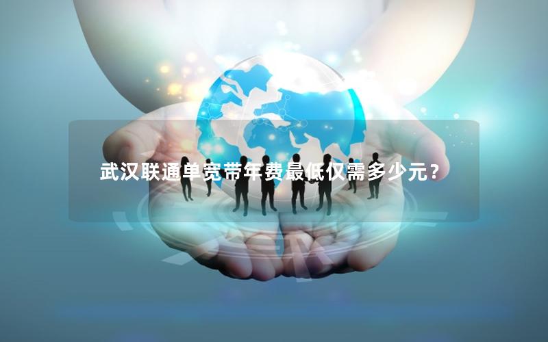 武汉联通单宽带年费最低仅需多少元？