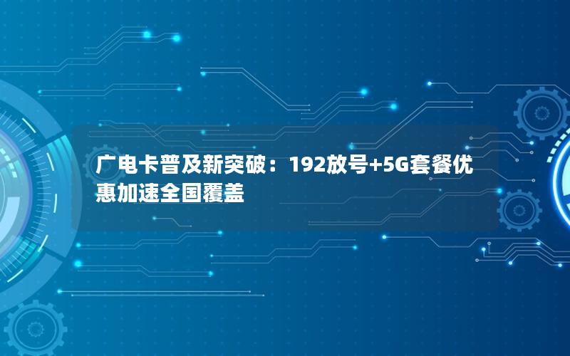 广电卡普及新突破：192放号+5G套餐优惠加速全国覆盖
