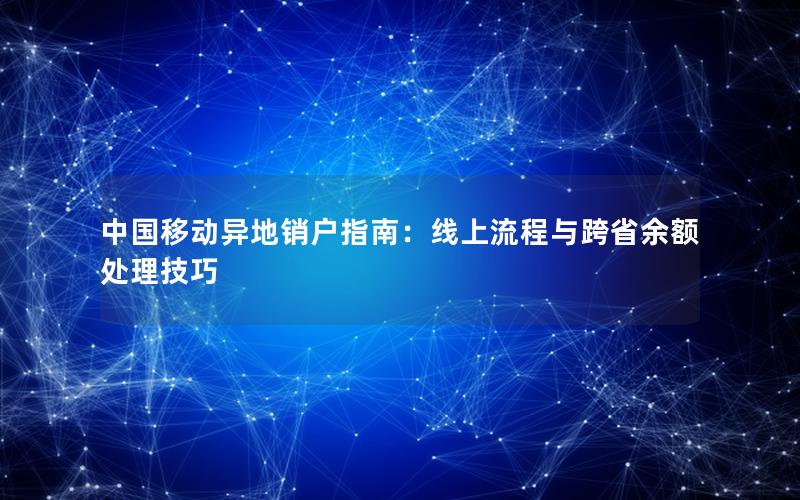 中国移动异地销户指南：线上流程与跨省余额处理技巧