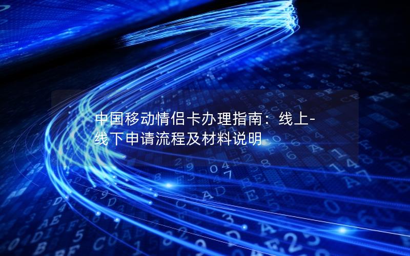 中国移动情侣卡办理指南：线上-线下申请流程及材料说明