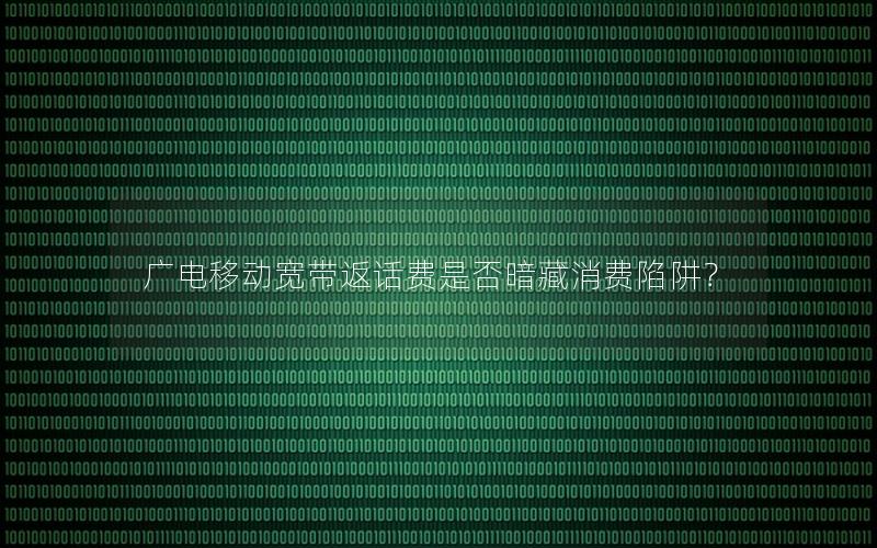 广电移动宽带返话费是否暗藏消费陷阱？