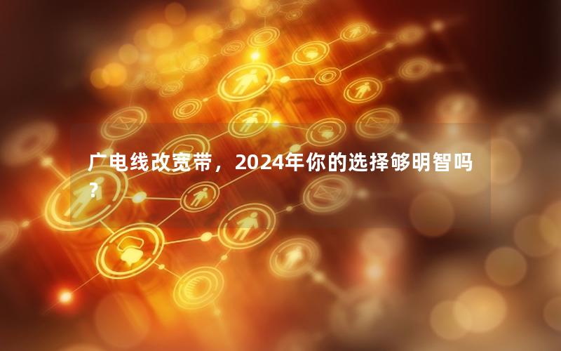 广电线改宽带，2024年你的选择够明智吗？
