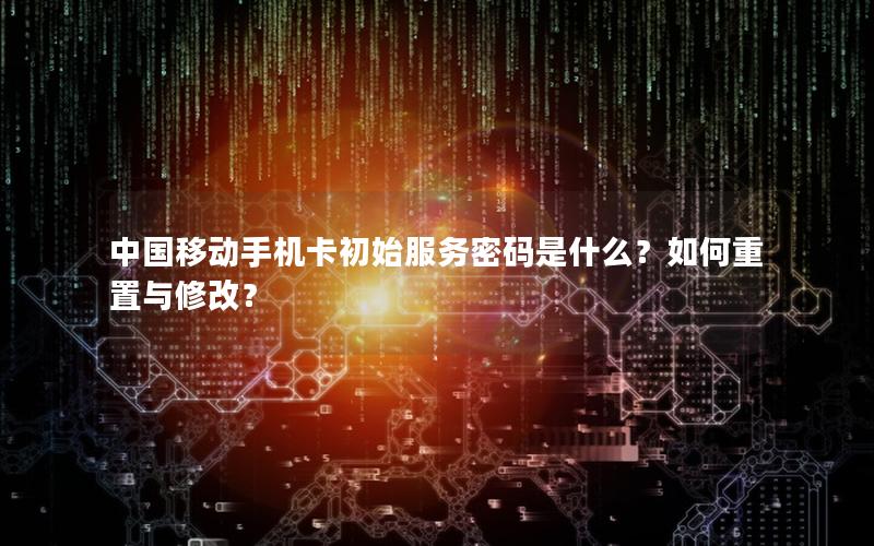 中国移动手机卡初始服务密码是什么？如何重置与修改？