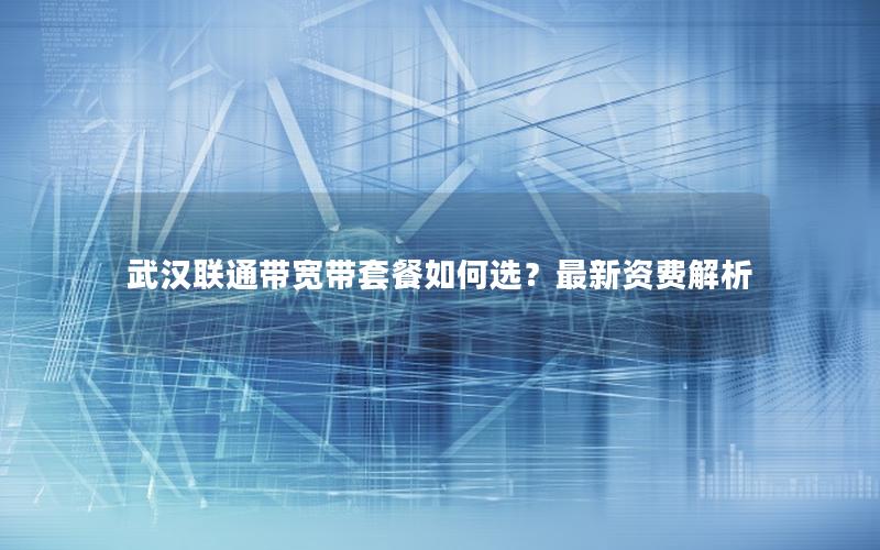 武汉联通带宽带套餐如何选？最新资费解析