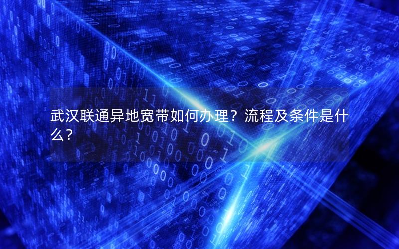 武汉联通异地宽带如何办理？流程及条件是什么？