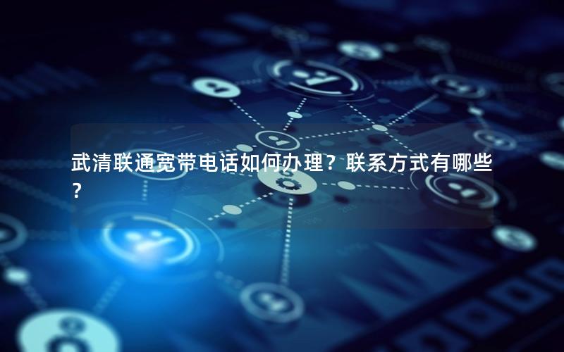 武清联通宽带电话如何办理？联系方式有哪些？