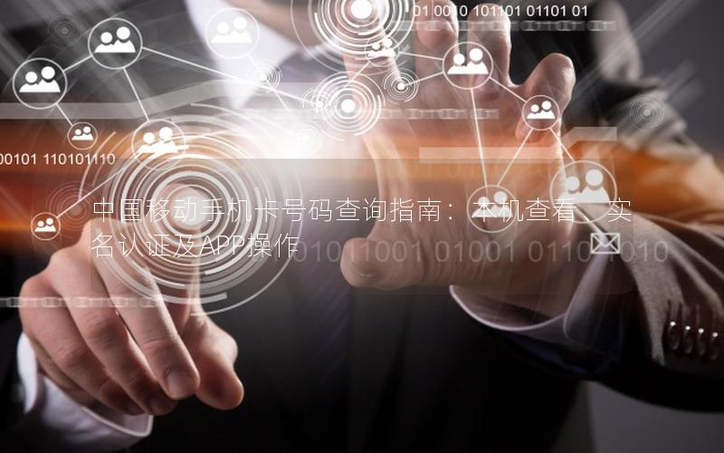 中国移动手机卡号码查询指南：本机查看、实名认证及APP操作