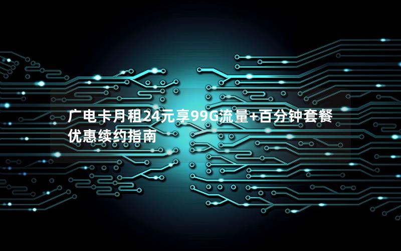 广电卡月租24元享99G流量+百分钟套餐优惠续约指南