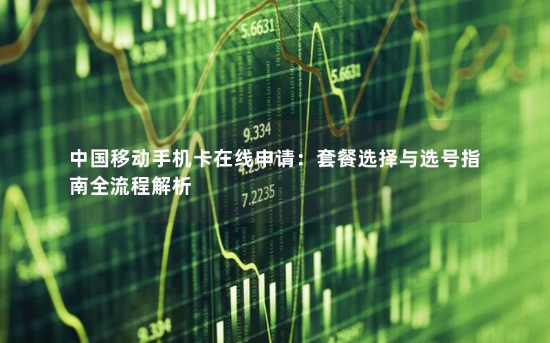中国移动手机卡在线申请：套餐选择与选号指南全流程解析