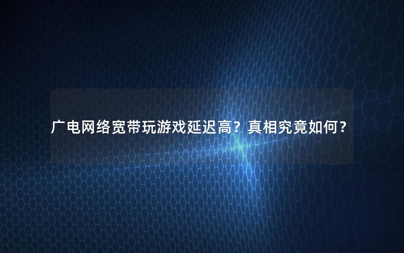 广电网络宽带玩游戏延迟高？真相究竟如何？