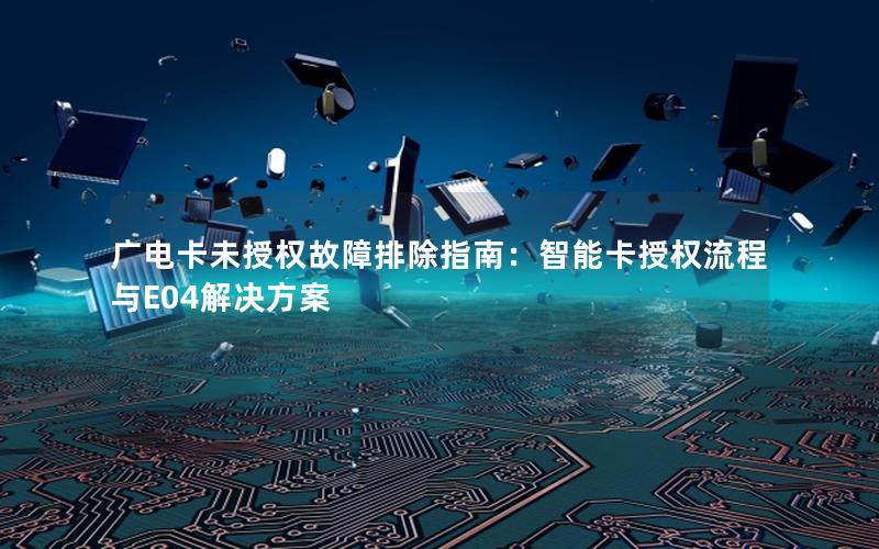 广电卡未授权故障排除指南：智能卡授权流程与E04解决方案