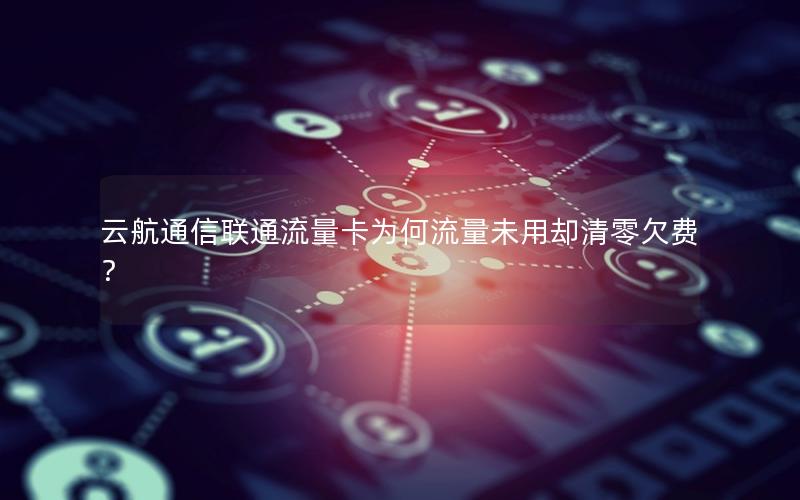 云航通信联通流量卡为何流量未用却清零欠费？