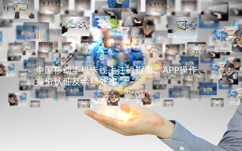 中国移动手机卡线上注销指南：APP操作、身份认证及余额处理