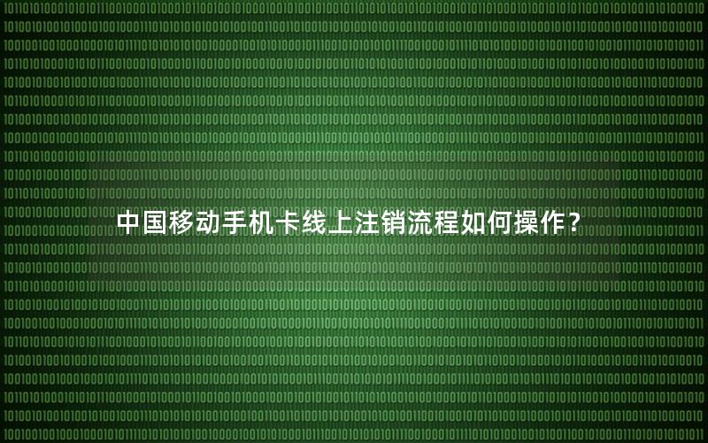 中国移动手机卡线上注销流程如何操作？