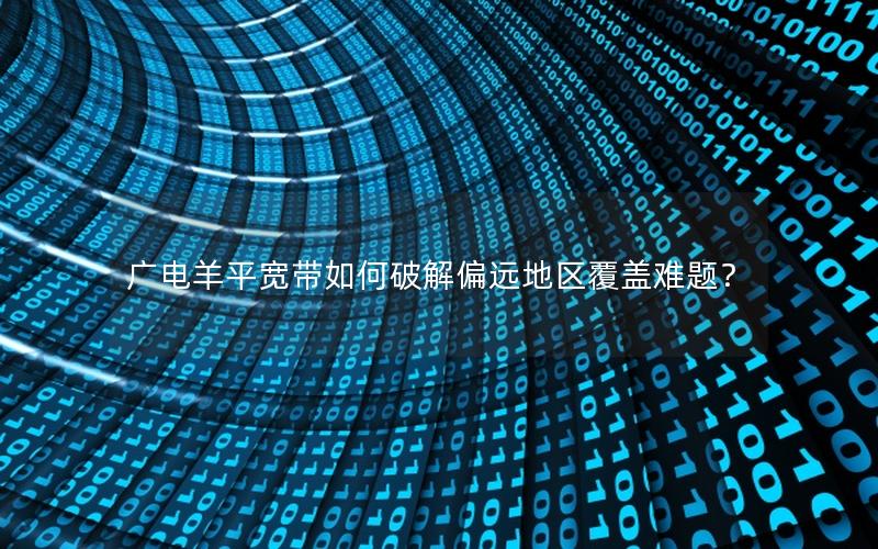 广电羊平宽带如何破解偏远地区覆盖难题？