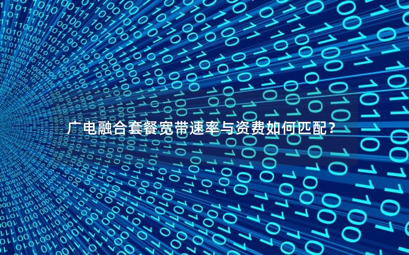 广电融合套餐宽带速率与资费如何匹配？