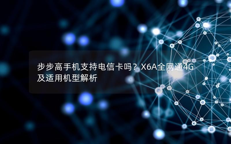 步步高手机支持电信卡吗？X6A全网通4G及适用机型解析
