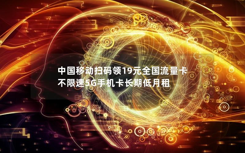 中国移动扫码领19元全国流量卡 不限速5G手机卡长期低月租