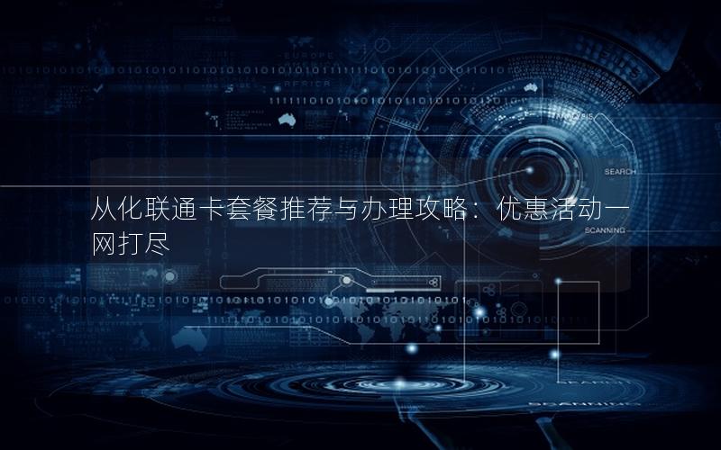 从化联通卡套餐推荐与办理攻略：优惠活动一网打尽
