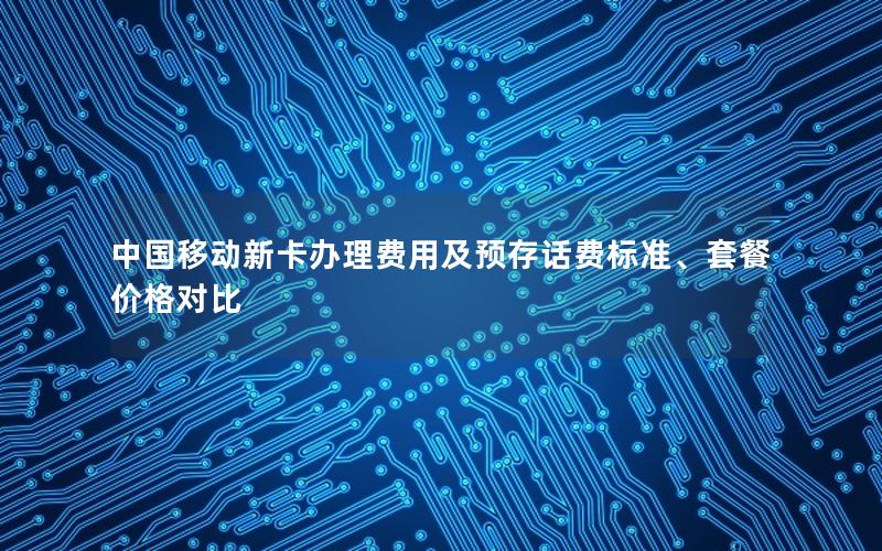 中国移动新卡办理费用及预存话费标准、套餐价格对比