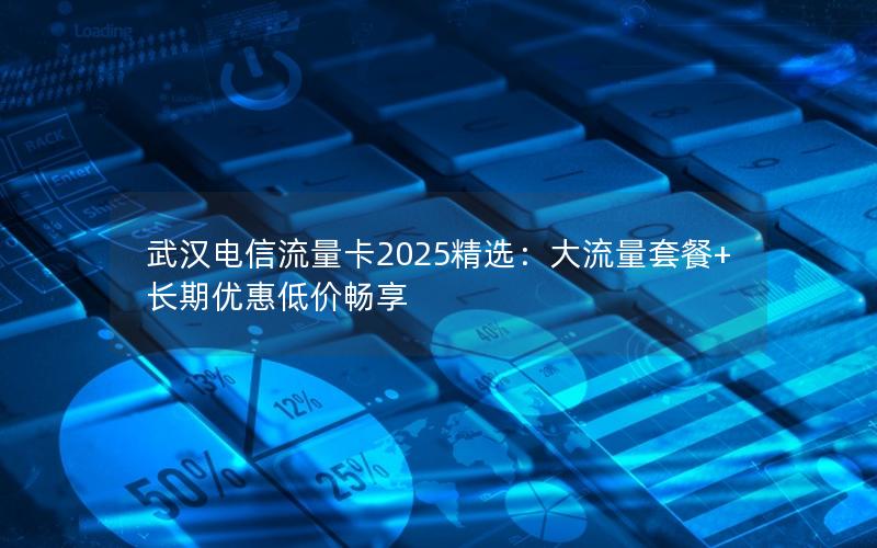 武汉电信流量卡2025精选：大流量套餐+长期优惠低价畅享