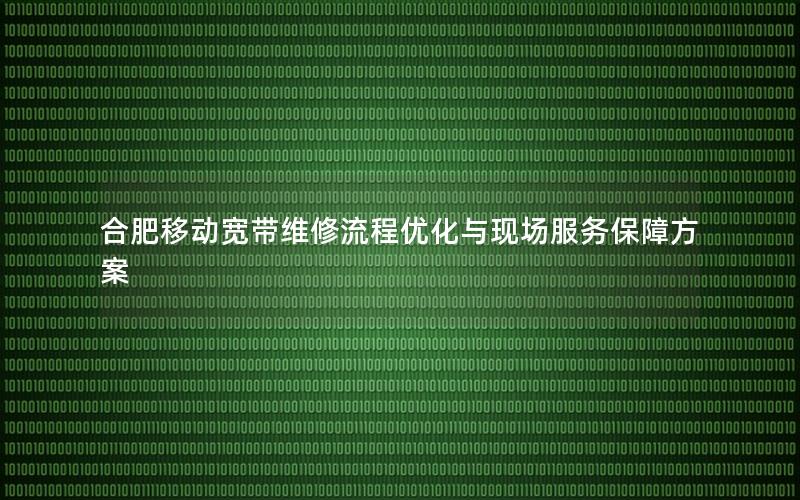 合肥移动宽带维修流程优化与现场服务保障方案