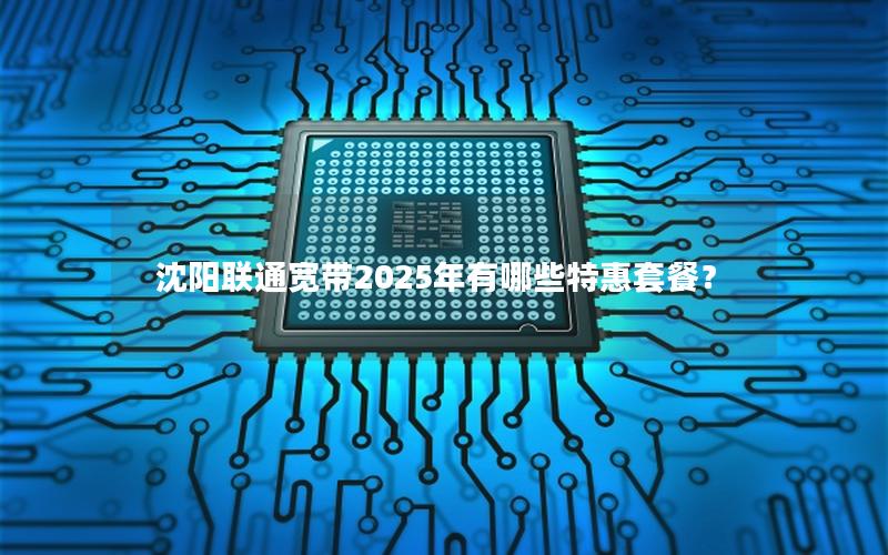 沈阳联通宽带2025年有哪些特惠套餐？
