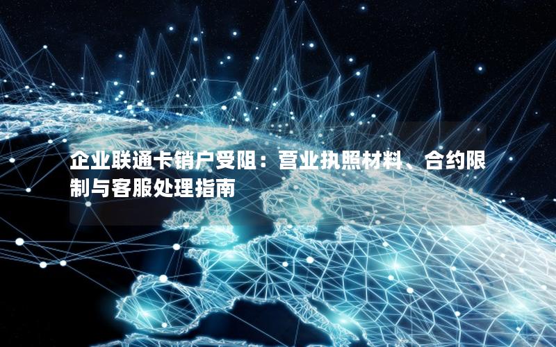 企业联通卡销户受阻：营业执照材料、合约限制与客服处理指南