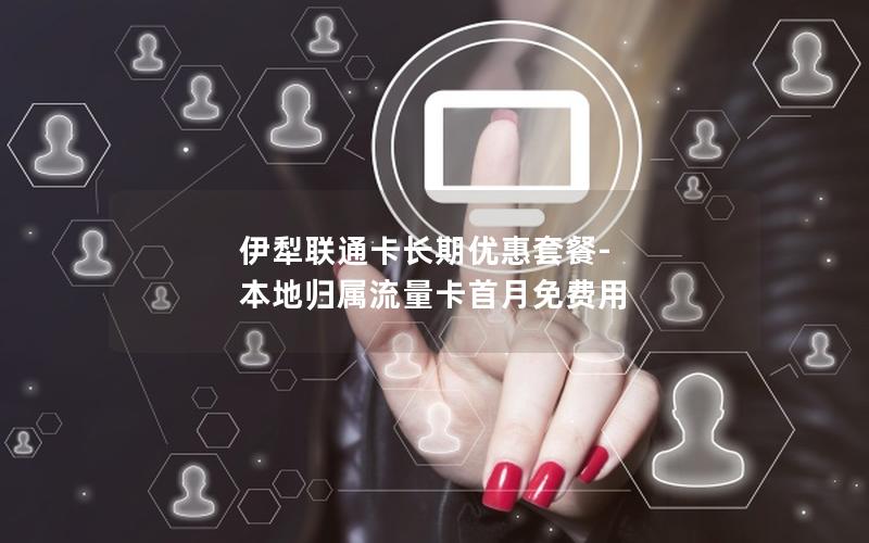 伊犁联通卡长期优惠套餐-本地归属流量卡首月免费用