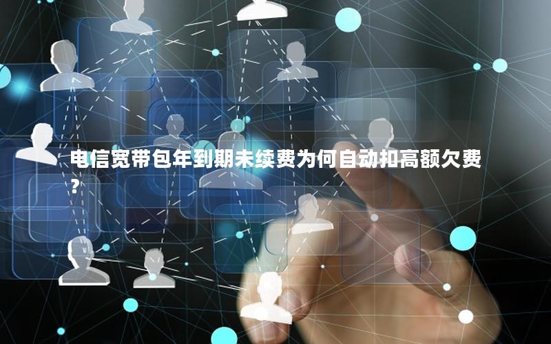电信宽带包年到期未续费为何自动扣高额欠费？