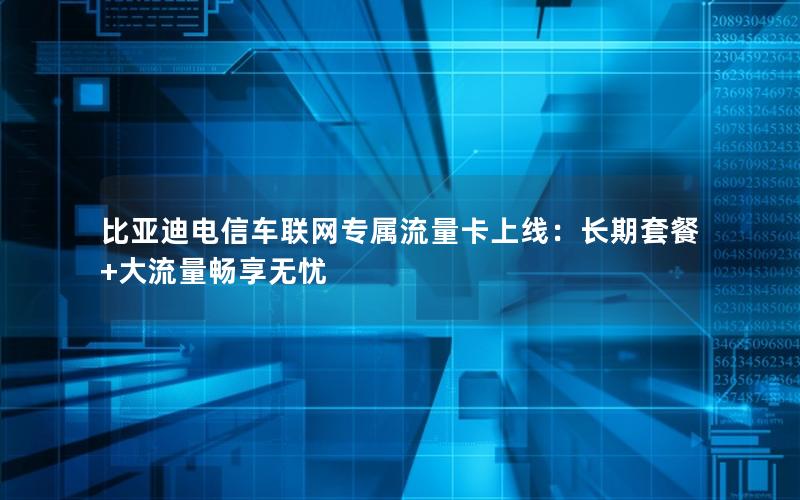 比亚迪电信车联网专属流量卡上线：长期套餐+大流量畅享无忧