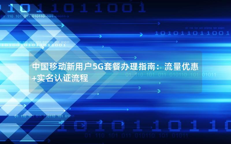 中国移动新用户5G套餐办理指南：流量优惠+实名认证流程