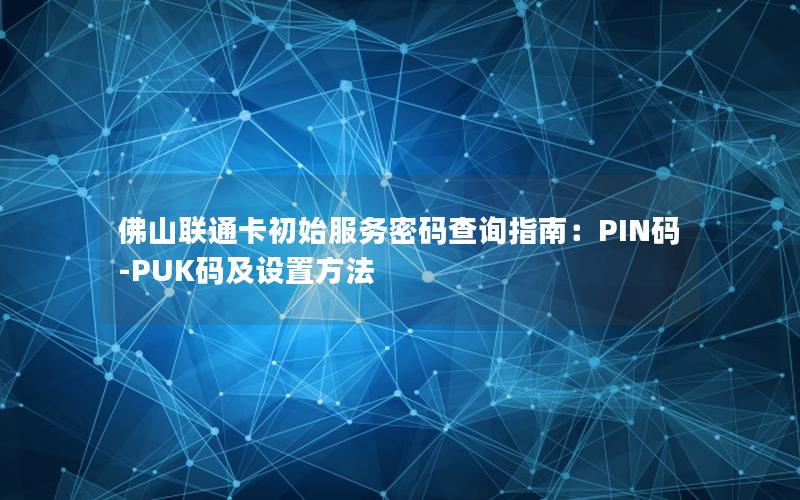 佛山联通卡初始服务密码查询指南：PIN码-PUK码及设置方法