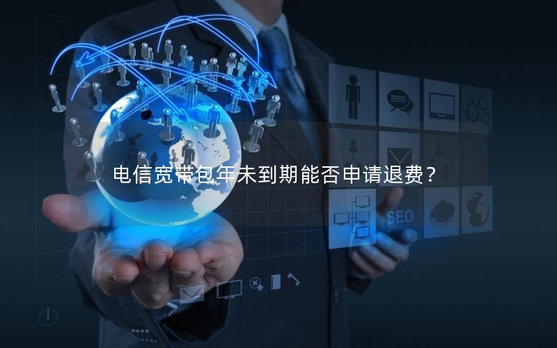 电信宽带包年未到期能否申请退费？