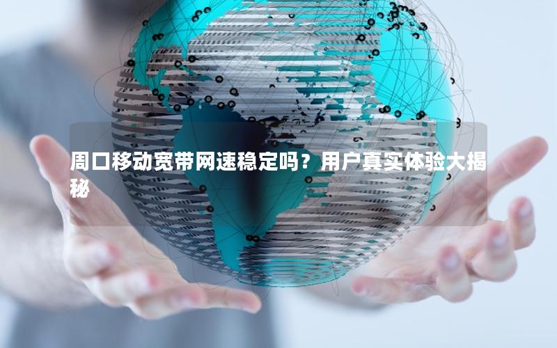 周口移动宽带网速稳定吗？用户真实体验大揭秘
