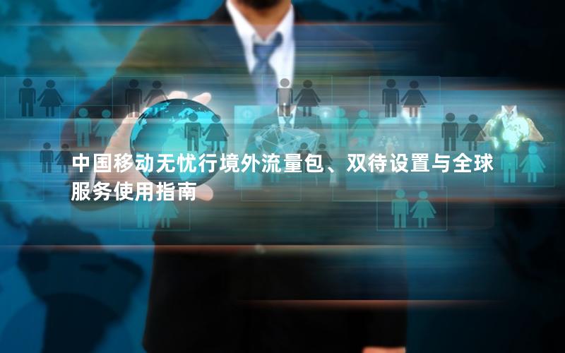 中国移动无忧行境外流量包、双待设置与全球服务使用指南