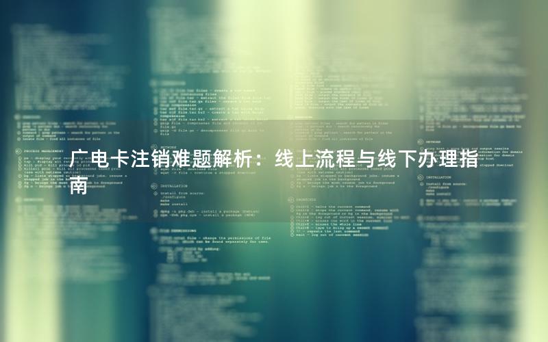 广电卡注销难题解析：线上流程与线下办理指南