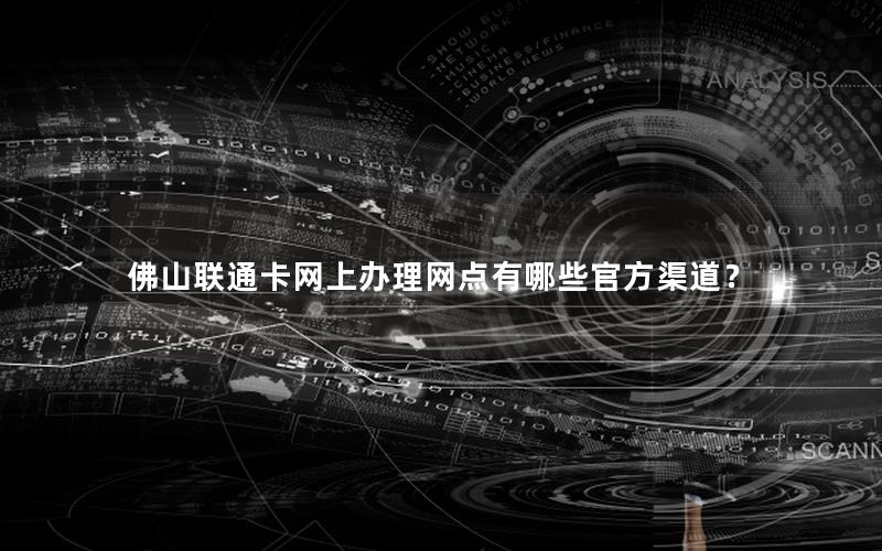 佛山联通卡网上办理网点有哪些官方渠道？