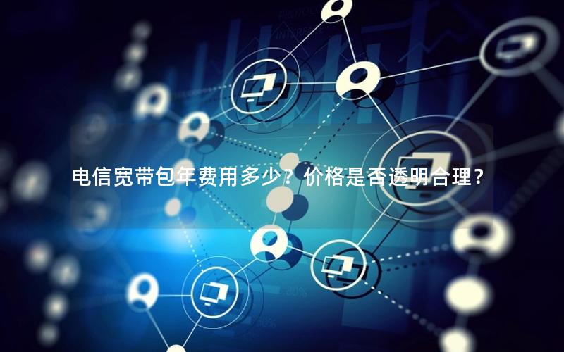 电信宽带包年费用多少？价格是否透明合理？