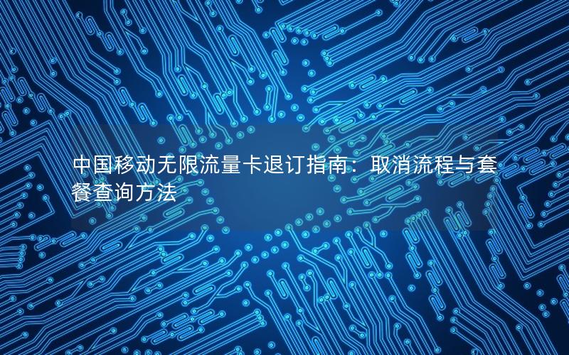 中国移动无限流量卡退订指南：取消流程与套餐查询方法