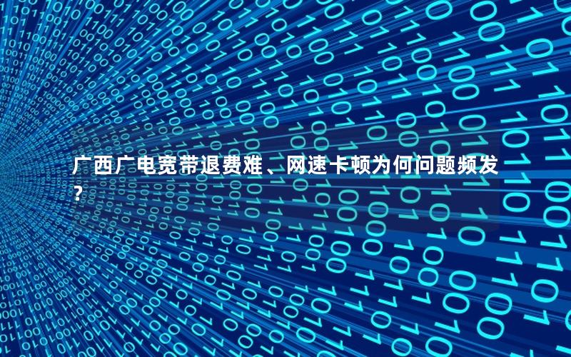 广西广电宽带退费难、网速卡顿为何问题频发？