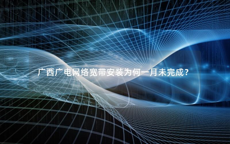广西广电网络宽带安装为何一月未完成？