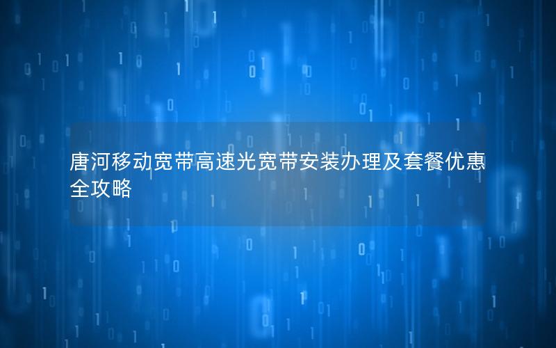 唐河移动宽带高速光宽带安装办理及套餐优惠全攻略