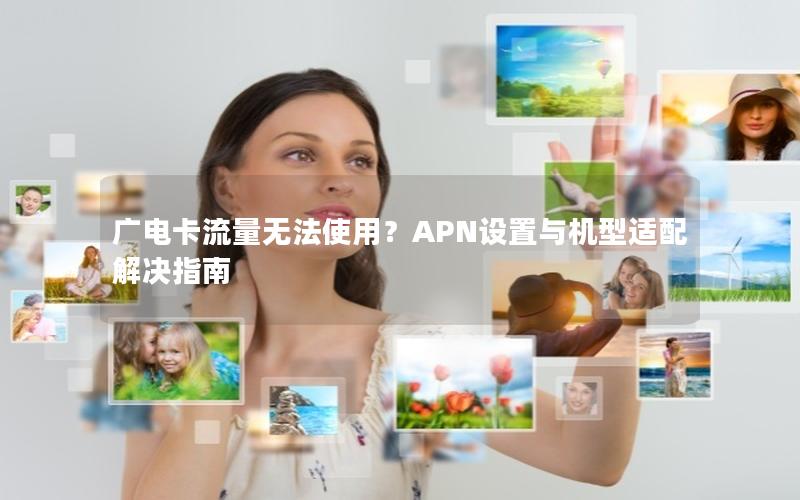 广电卡流量无法使用？APN设置与机型适配解决指南