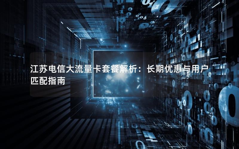 江苏电信大流量卡套餐解析：长期优惠与用户匹配指南