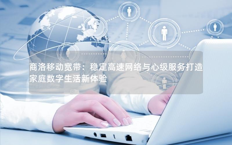 商洛移动宽带：稳定高速网络与心级服务打造家庭数字生活新体验