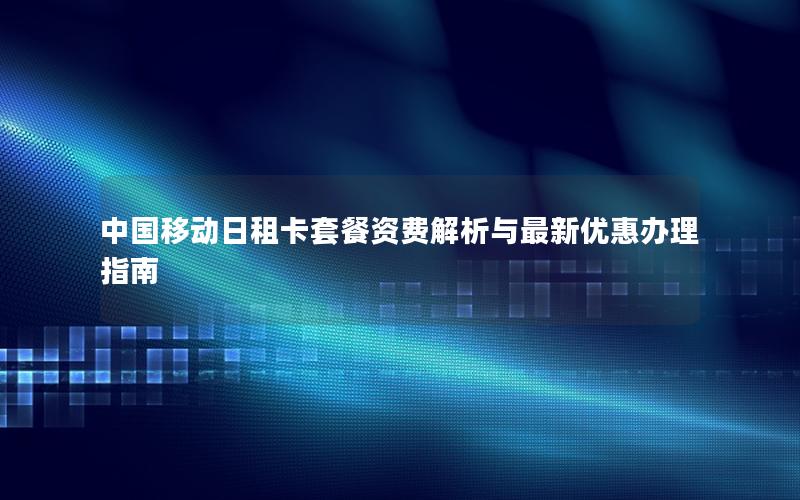 中国移动日租卡套餐资费解析与最新优惠办理指南
