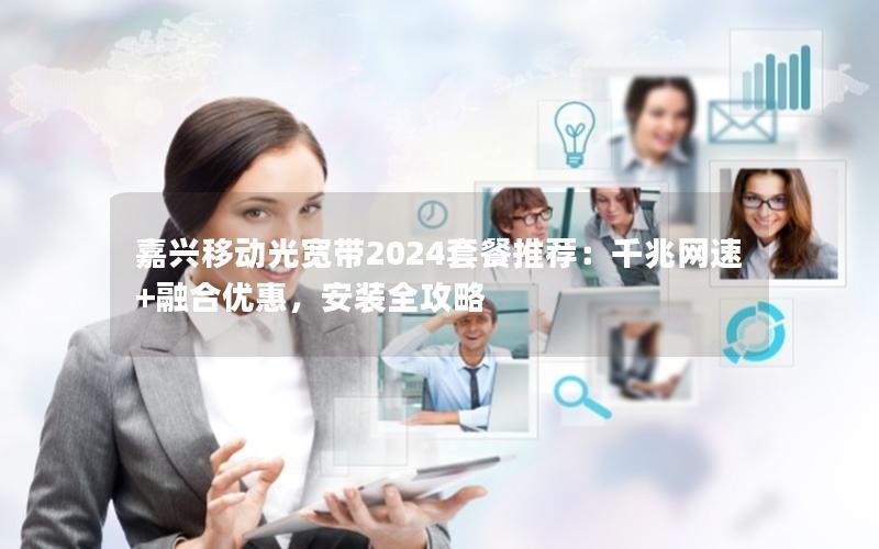 嘉兴移动光宽带2024套餐推荐：千兆网速+融合优惠，安装全攻略